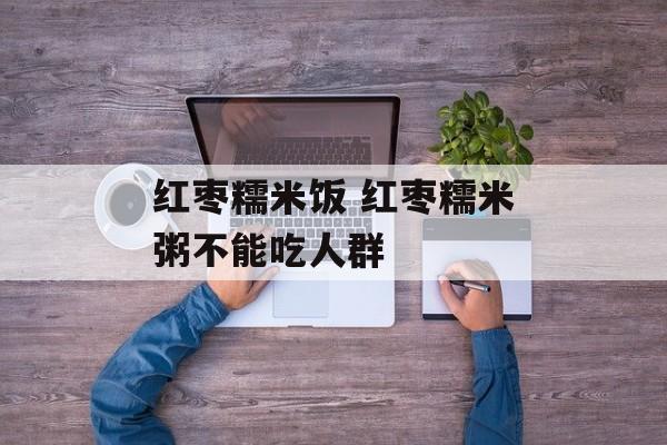 红枣糯米饭 红枣糯米粥不能吃人群-第1张图片-