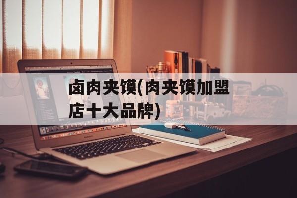 卤肉夹馍(肉夹馍加盟店十大品牌)-第1张图片-