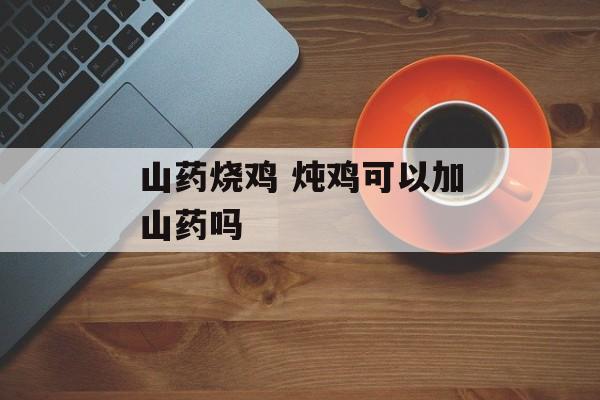 山药烧鸡 炖鸡可以加山药吗-第1张图片-