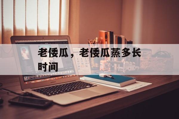 老倭瓜，老倭瓜蒸多长时间-第1张图片-