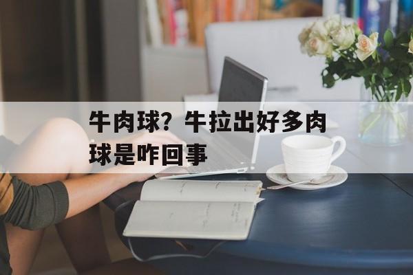牛肉球？牛拉出好多肉球是咋回事-第1张图片-