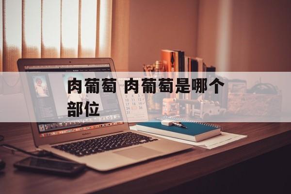 肉葡萄 肉葡萄是哪个部位-第1张图片-