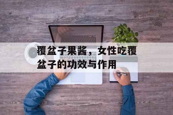 覆盆子果酱，女性吃覆盆子的功效与作用-第1张图片-