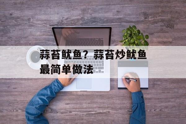 蒜苔鱿鱼？蒜苔炒鱿鱼最简单做法-第1张图片-