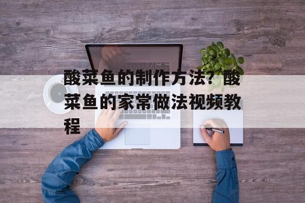 酸菜鱼的制作方法？酸菜鱼的家常做法视频教程-第1张图片-