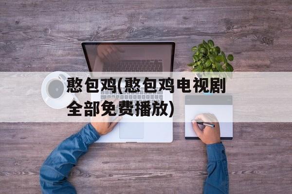 憨包鸡(憨包鸡电视剧全部免费播放)-第1张图片-