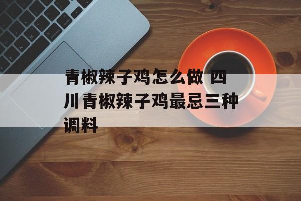 青椒辣子鸡怎么做 四川青椒辣子鸡最忌三种调料-第1张图片-
