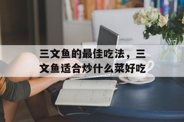 三文鱼的最佳吃法，三文鱼适合炒什么菜好吃-第1张图片-
