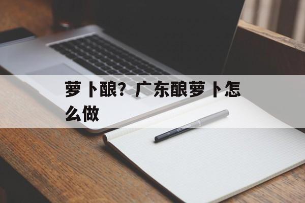 萝卜酿？广东酿萝卜怎么做-第1张图片-