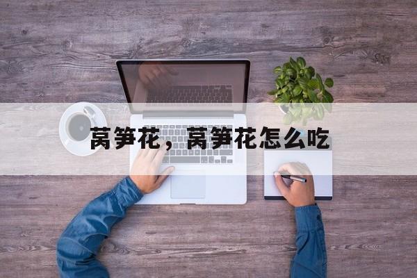 莴笋花，莴笋花怎么吃-第1张图片-