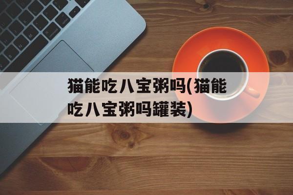 猫能吃八宝粥吗(猫能吃八宝粥吗罐装)-第1张图片-