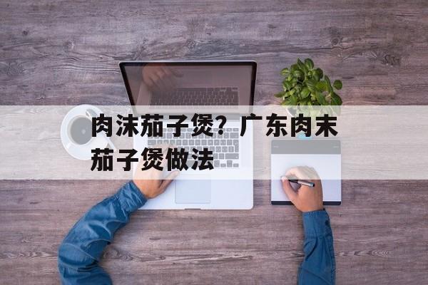 肉沫茄子煲？广东肉末茄子煲做法-第1张图片-