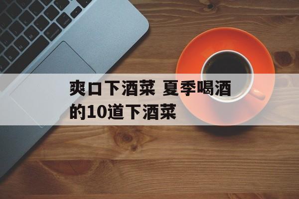 爽口下酒菜 夏季喝酒的10道下酒菜-第1张图片-