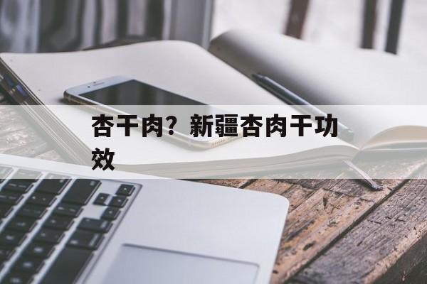 杏干肉？新疆杏肉干功效-第1张图片-
