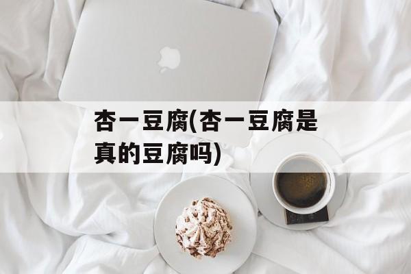 杏一豆腐(杏一豆腐是真的豆腐吗)-第1张图片-