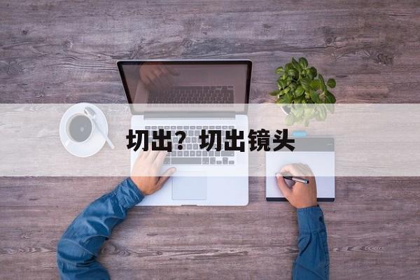 切出？切出镜头-第1张图片-