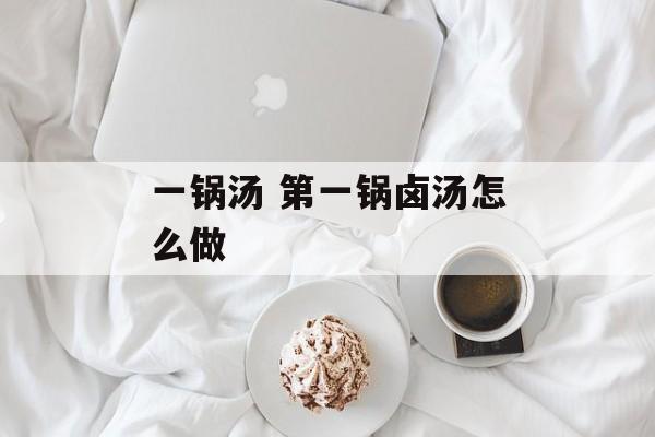 一锅汤 第一锅卤汤怎么做-第1张图片-