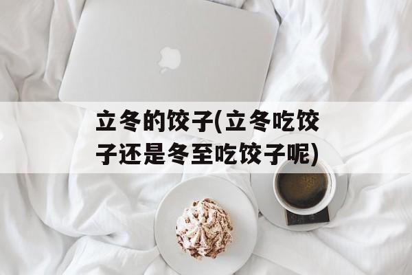 立冬的饺子(立冬吃饺子还是冬至吃饺子呢)-第1张图片-
