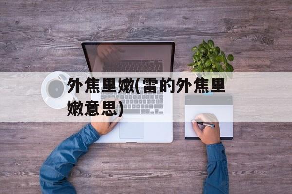 外焦里嫩(雷的外焦里嫩意思)-第1张图片-