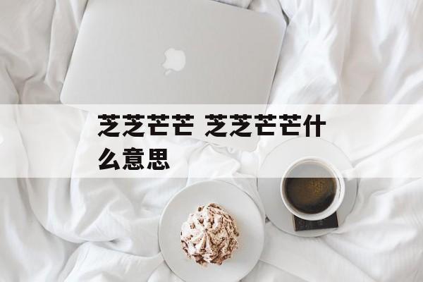 芝芝芒芒 芝芝芒芒什么意思-第1张图片-