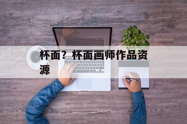 杯面？杯面画师作品资源-第1张图片-