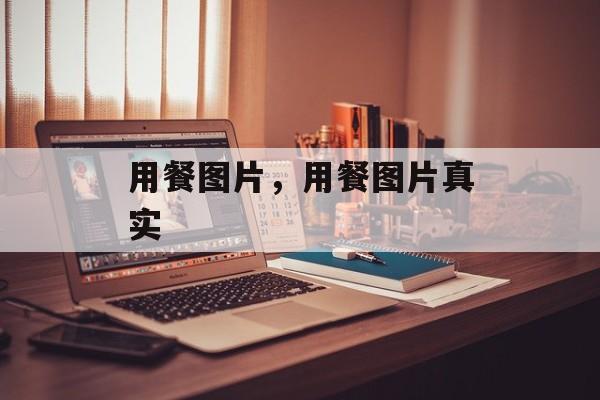 用餐图片，用餐图片真实-第1张图片-