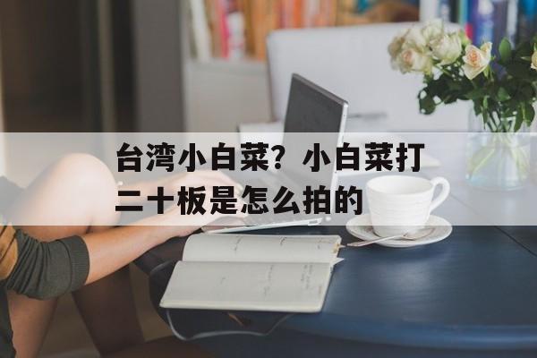 台湾小白菜？小白菜打二十板是怎么拍的-第1张图片-