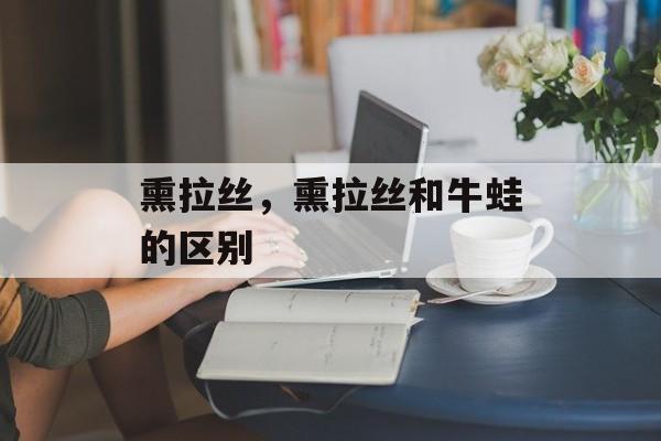 熏拉丝，熏拉丝和牛蛙的区别-第1张图片-