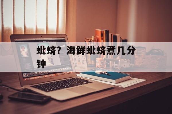 蚍蛴？海鲜蚍蛴煮几分钟-第1张图片-