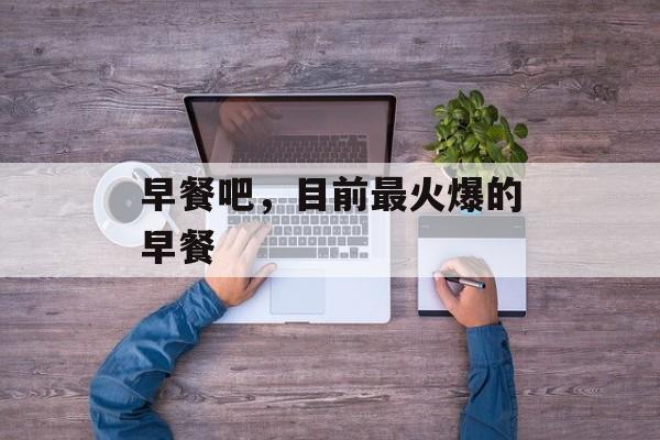 早餐吧，目前最火爆的早餐-第1张图片-