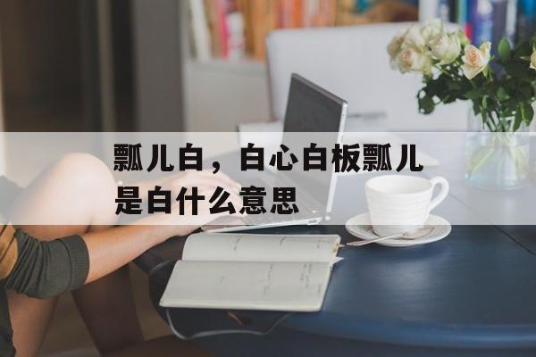 瓢儿白，白心白板瓢儿是白什么意思-第1张图片-