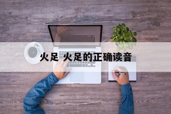火足 火足的正确读音-第1张图片-
