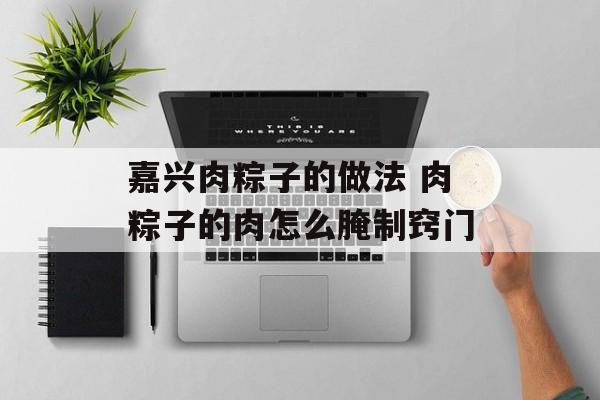 嘉兴肉粽子的做法 肉粽子的肉怎么腌制窍门-第1张图片-