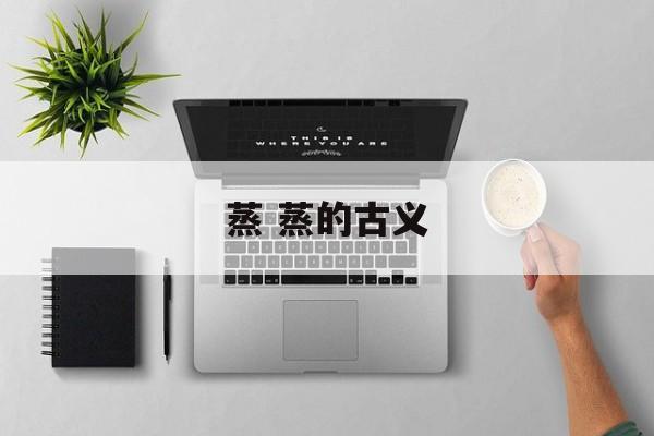 蒸 蒸的古义-第1张图片-
