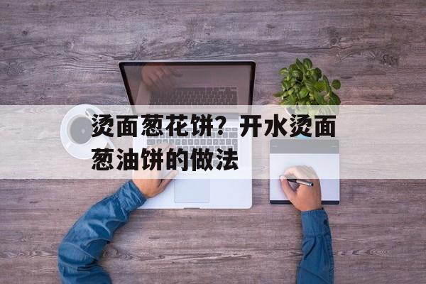 烫面葱花饼？开水烫面葱油饼的做法-第1张图片-