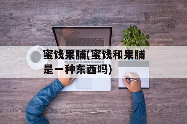 蜜饯果脯(蜜饯和果脯是一种东西吗)-第1张图片-