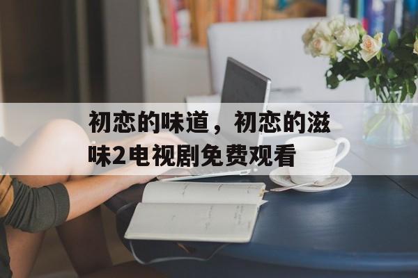初恋的味道，初恋的滋味2电视剧免费观看-第1张图片-