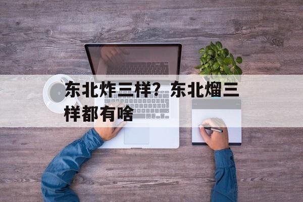 东北炸三样？东北熘三样都有啥-第1张图片-