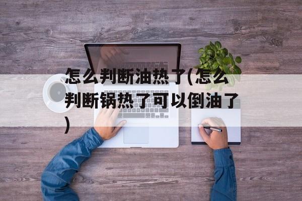 怎么判断油热了(怎么判断锅热了可以倒油了)-第1张图片-