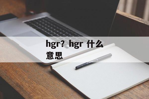 hgr？hgr 什么意思-第1张图片-