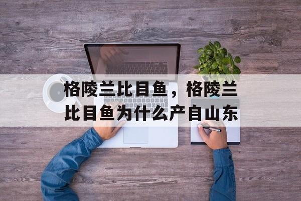 格陵兰比目鱼，格陵兰比目鱼为什么产自山东-第1张图片-