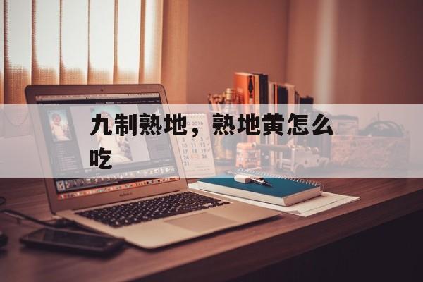 九制熟地，熟地黄怎么吃-第1张图片-