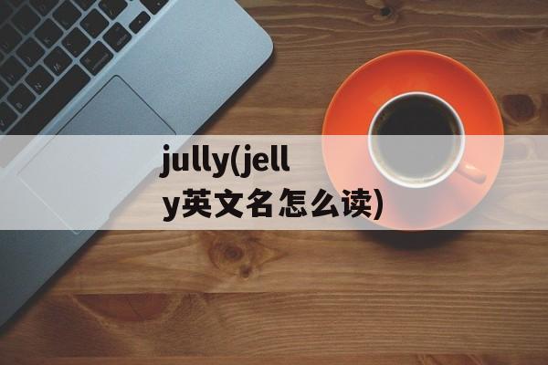 jully(jelly英文名怎么读)-第1张图片-