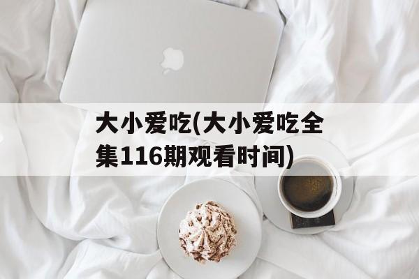 大小爱吃(大小爱吃全集116期观看时间)-第1张图片-