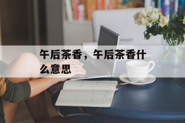 午后茶香，午后茶香什么意思-第1张图片-