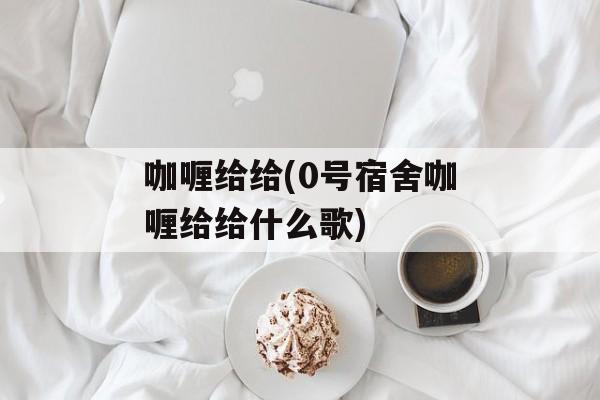 咖喱给给(0号宿舍咖喱给给什么歌)-第1张图片-