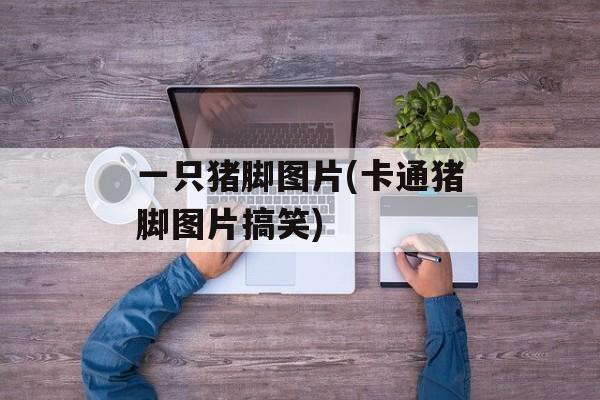 一只猪脚图片(卡通猪脚图片搞笑)-第1张图片-