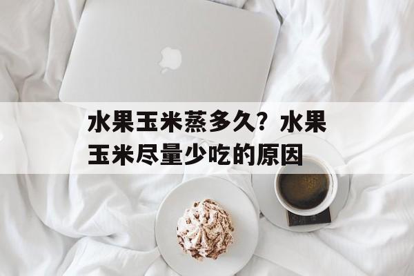 水果玉米蒸多久？水果玉米尽量少吃的原因-第1张图片-
