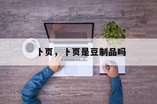 卜页，卜页是豆制品吗-第1张图片-