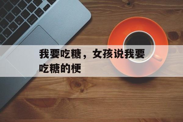 我要吃糖，女孩说我要吃糖的梗-第1张图片-